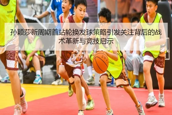 孙颖莎新周期首站轮换发球策略引发关注背后的战术革新与竞技启示