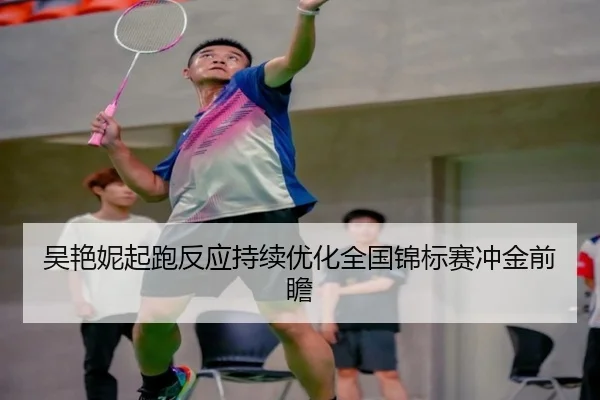吴艳妮起跑反应持续优化全国锦标赛冲金前瞻