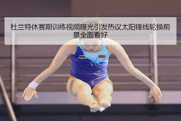杜兰特休赛期训练视频曝光引发热议太阳锋线轮换前景全面看好