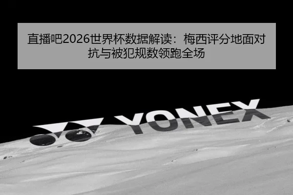 直播吧2026世界杯数据解读：梅西评分地面对抗与被犯规数领跑全场